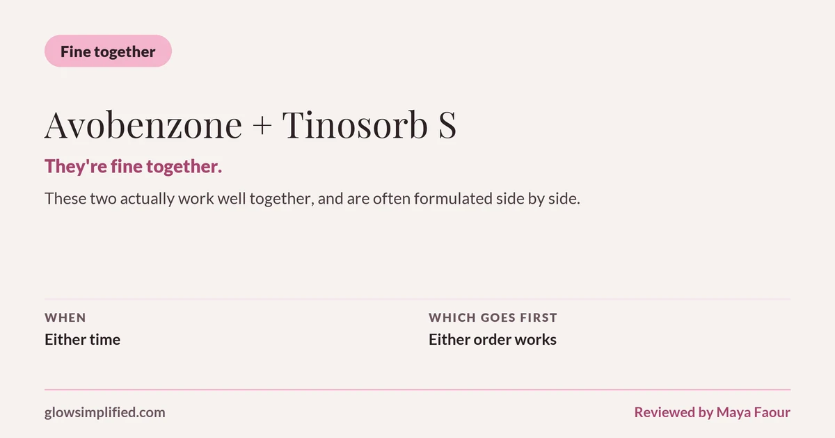Avobenzone and Tinosorb S: Fine together. They're fine together. These two actually work well together, and are often formulated side by side. Which goes first: Either order works.