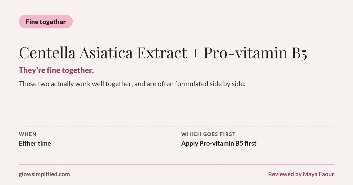 Centella Asiatica Extract and Pro-vitamin B5: Fine together. They're fine together. These two actually work well together, and are often formulated side by side. Which goes first: Apply Pro-vitamin B5 first.