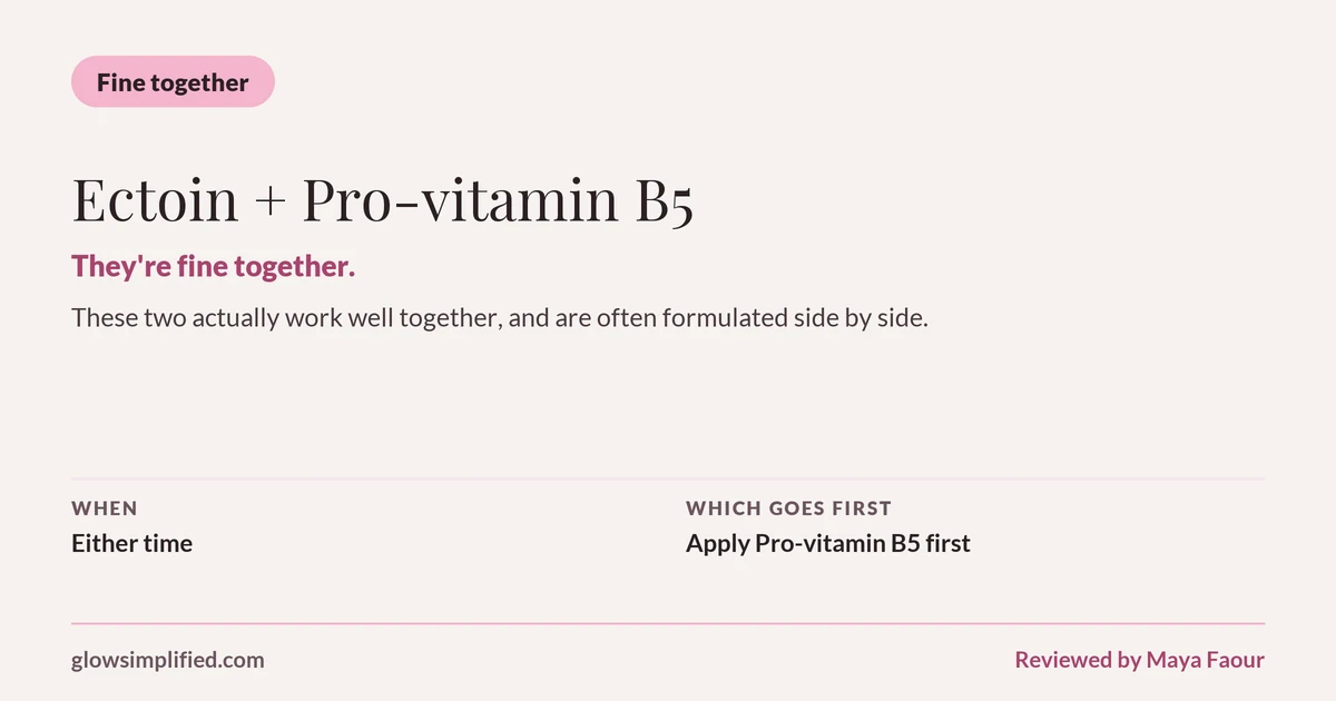 Ectoin and Pro-vitamin B5: Fine together. They're fine together. These two actually work well together, and are often formulated side by side. Which goes first: Apply Pro-vitamin B5 first.