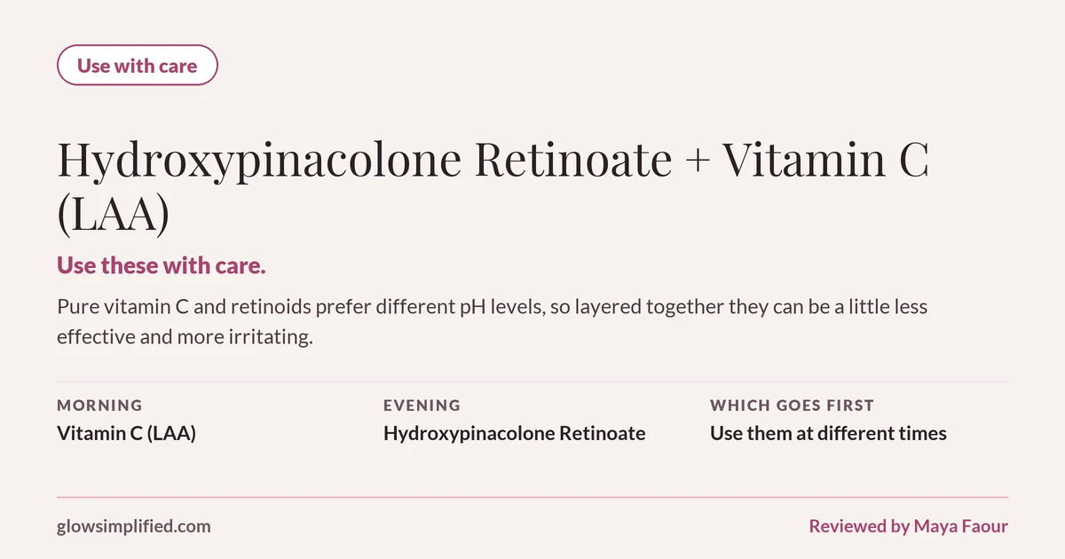 Hydroxypinacolone Retinoate and Vitamin C (LAA): Use with care. Use these with care. Pure vitamin C and retinoids prefer different pH levels, so layered together they can be a little less effective and more irritating. Which goes first: Use them at different times.